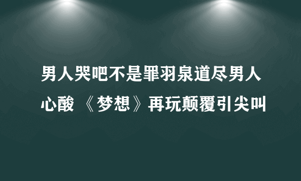 男人哭吧不是罪羽泉道尽男人心酸 《梦想》再玩颠覆引尖叫