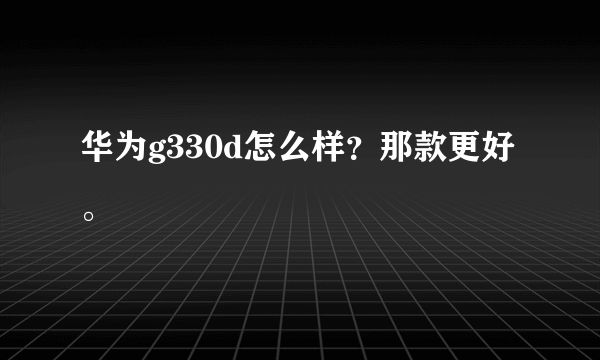 华为g330d怎么样？那款更好。