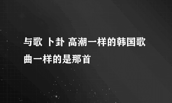 与歌 卜卦 高潮一样的韩国歌曲一样的是那首