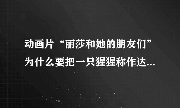 动画片“丽莎和她的朋友们”为什么要把一只猩猩称作达尔文？人家可是伟大的科学家啊~