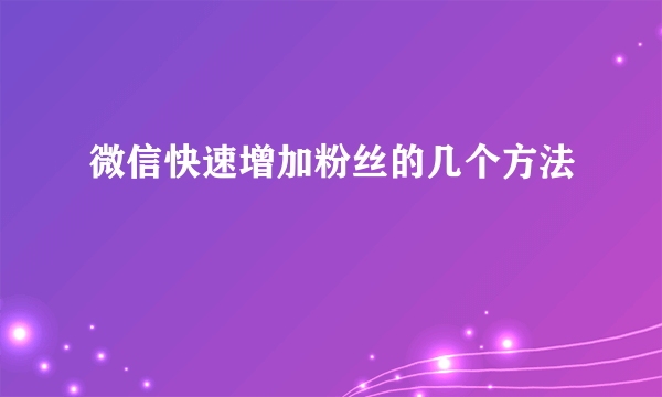 微信快速增加粉丝的几个方法