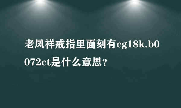 老凤祥戒指里面刻有cg18k.b0072ct是什么意思？