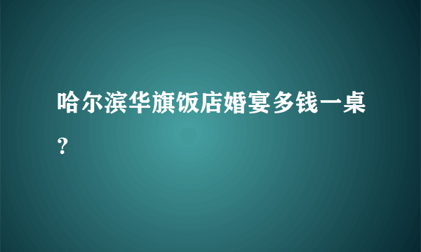 哈尔滨华旗饭店婚宴多钱一桌？