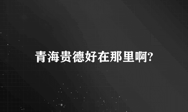 青海贵德好在那里啊?