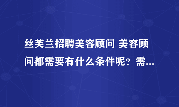 丝芙兰招聘美容顾问 美容顾问都需要有什么条件呢？需要知道所有化妆品方面的知识吗