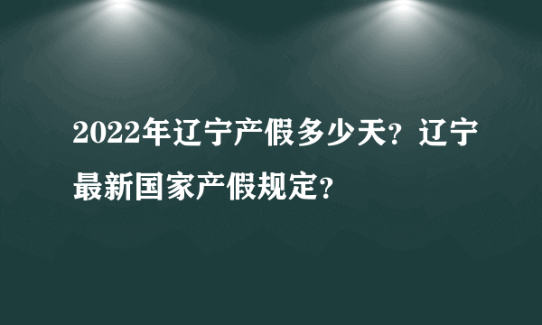 2022年辽宁产假多少天？辽宁最新国家产假规定？