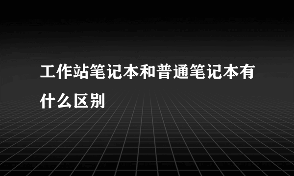 工作站笔记本和普通笔记本有什么区别