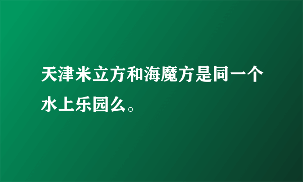 天津米立方和海魔方是同一个水上乐园么。