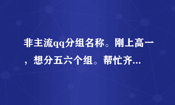 非主流qq分组名称。刚上高一，想分五六个组。帮忙齐名！！！