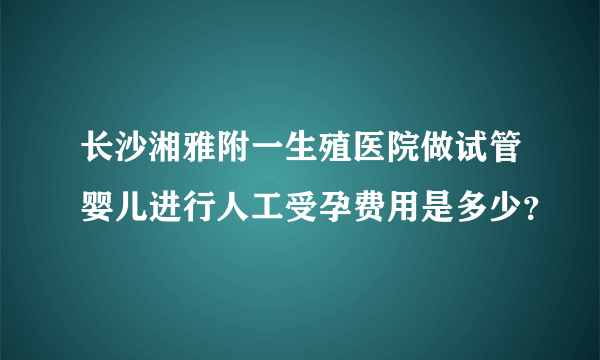 长沙湘雅附一生殖医院做试管婴儿进行人工受孕费用是多少？