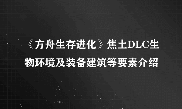 《方舟生存进化》焦土DLC生物环境及装备建筑等要素介绍