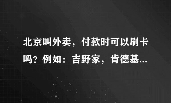 北京叫外卖，付款时可以刷卡吗？例如：吉野家，肯德基之类的？