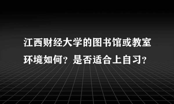 江西财经大学的图书馆或教室环境如何？是否适合上自习？