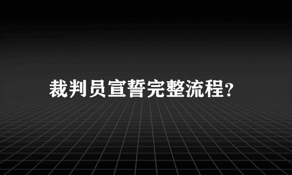 裁判员宣誓完整流程？