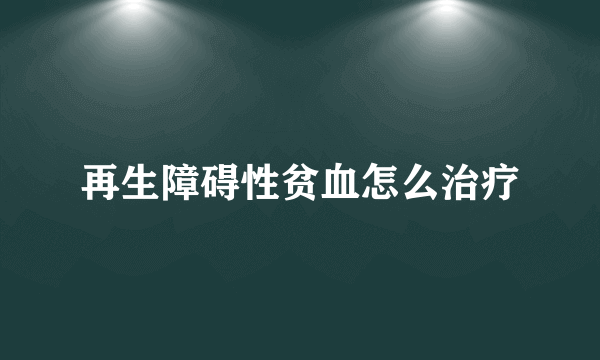 再生障碍性贫血怎么治疗