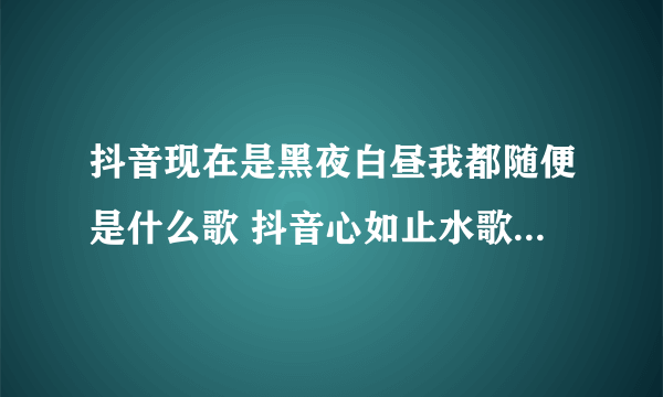 抖音现在是黑夜白昼我都随便是什么歌 抖音心如止水歌曲歌词完整版