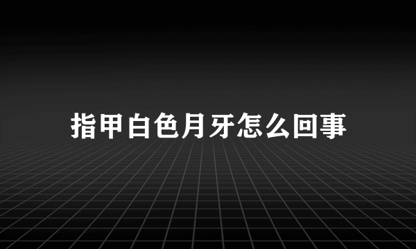 指甲白色月牙怎么回事