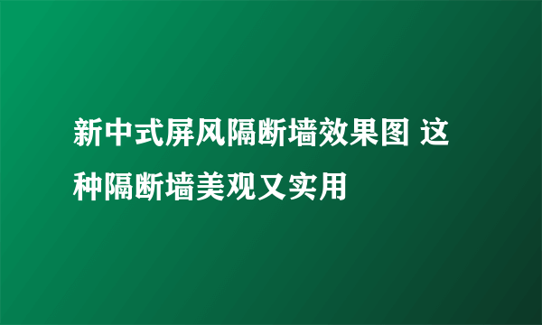 新中式屏风隔断墙效果图 这种隔断墙美观又实用