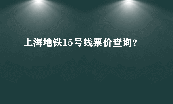 上海地铁15号线票价查询？