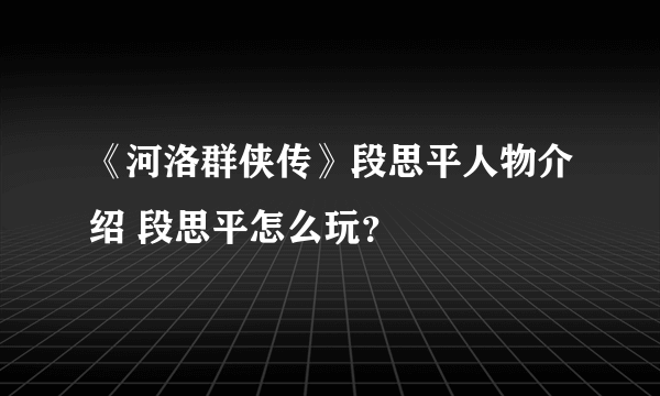 《河洛群侠传》段思平人物介绍 段思平怎么玩？