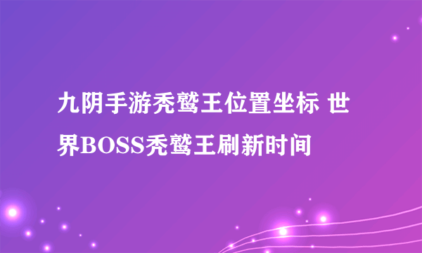 九阴手游秃鹫王位置坐标 世界BOSS秃鹫王刷新时间