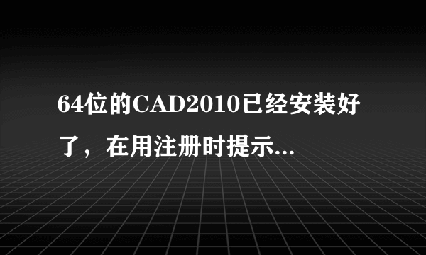 64位的CAD2010已经安装好了，在用注册时提示激活码错误怎么办