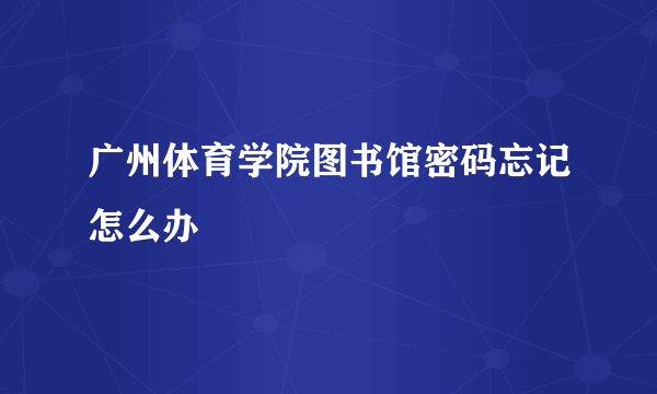 广州体育学院图书馆密码忘记怎么办