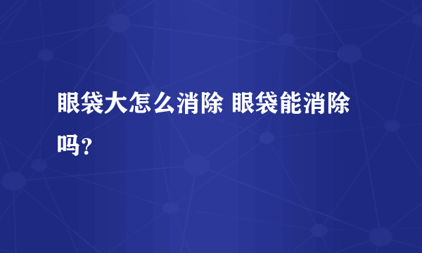 眼袋大怎么消除 眼袋能消除吗？