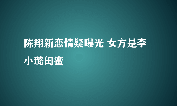 陈翔新恋情疑曝光 女方是李小璐闺蜜