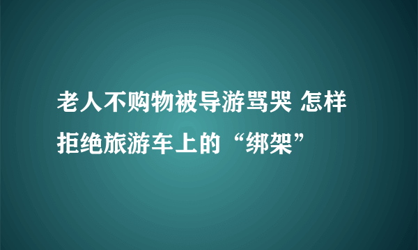 老人不购物被导游骂哭 怎样拒绝旅游车上的“绑架”