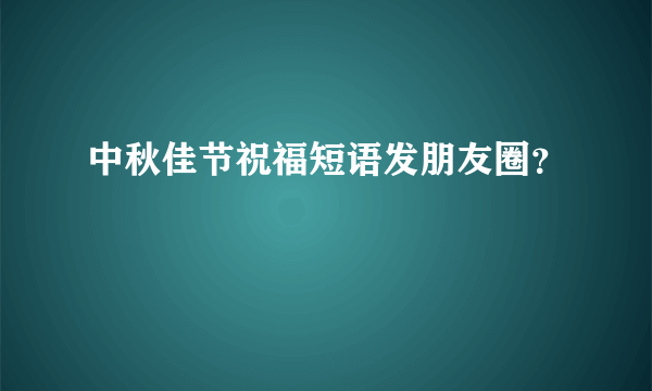 中秋佳节祝福短语发朋友圈？