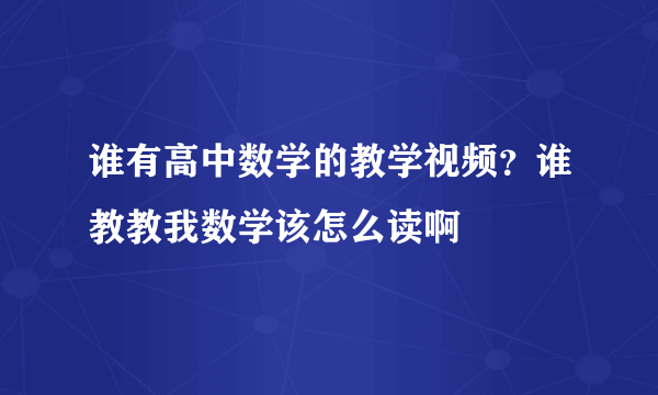 谁有高中数学的教学视频？谁教教我数学该怎么读啊