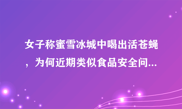 女子称蜜雪冰城中喝出活苍蝇，为何近期类似食品安全问题频发？