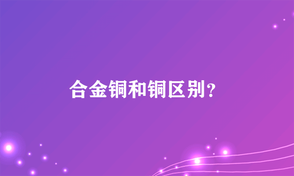 合金铜和铜区别？