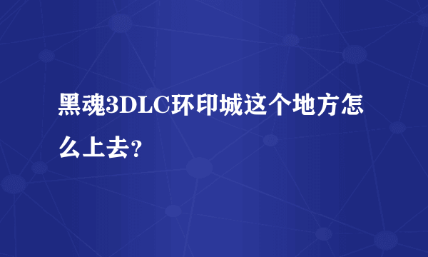 黑魂3DLC环印城这个地方怎么上去？