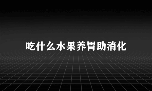 吃什么水果养胃助消化