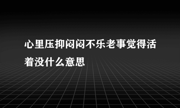 心里压抑闷闷不乐老事觉得活着没什么意思