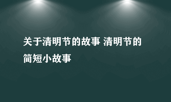 关于清明节的故事 清明节的简短小故事