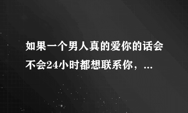 如果一个男人真的爱你的话会不会24小时都想联系你，知道你在干嘛等等？