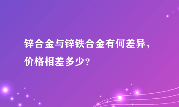 锌合金与锌铁合金有何差异，价格相差多少？