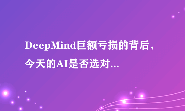 DeepMind巨额亏损的背后，今天的AI是否选对了方向？