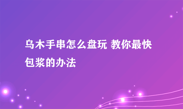 乌木手串怎么盘玩 教你最快包浆的办法