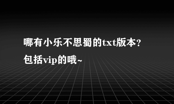 哪有小乐不思蜀的txt版本？包括vip的哦~