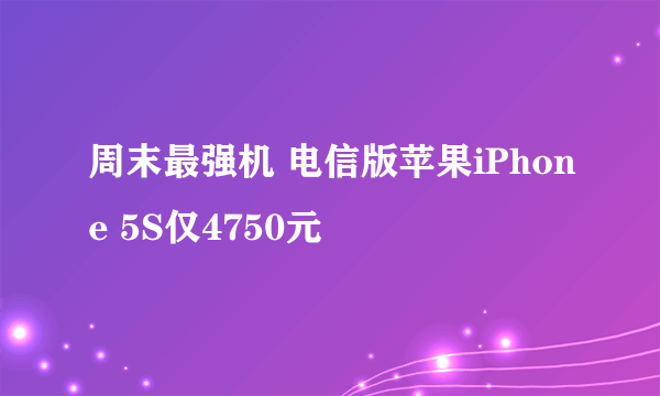 周末最强机 电信版苹果iPhone 5S仅4750元