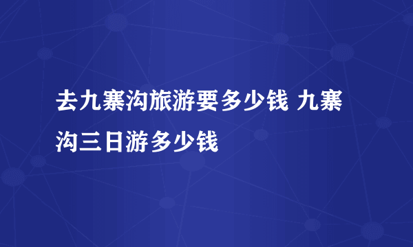 去九寨沟旅游要多少钱 九寨沟三日游多少钱