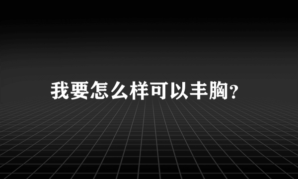 我要怎么样可以丰胸？