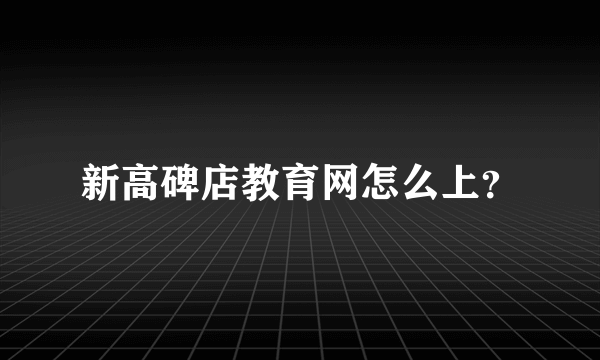 新高碑店教育网怎么上？