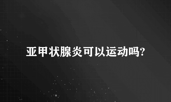 亚甲状腺炎可以运动吗?