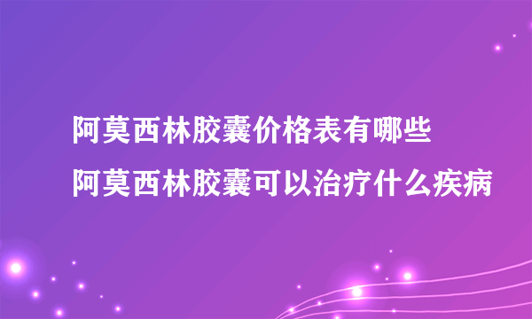 阿莫西林胶囊价格表有哪些 阿莫西林胶囊可以治疗什么疾病