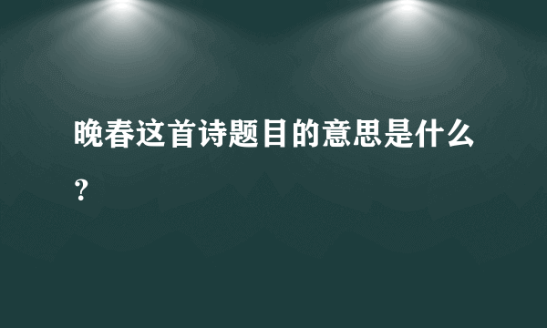 晚春这首诗题目的意思是什么？